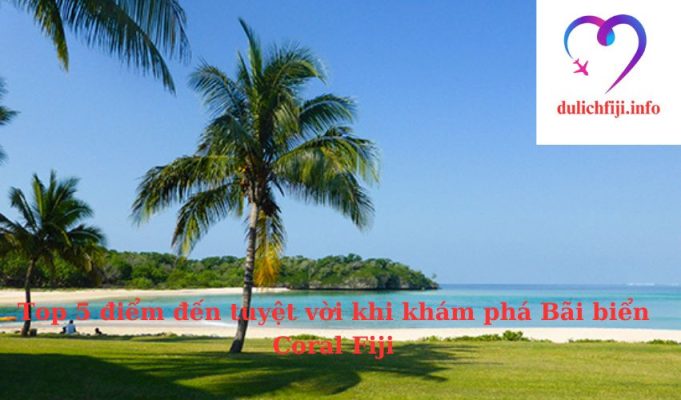 Top 5 điểm đến tuyệt vời khi khám phá Bãi biển Coral Fiji