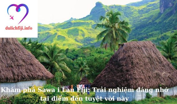 Khám phá Sawa i Lau Fiji: Trải nghiệm đáng nhớ tại điểm đến tuyệt vời này