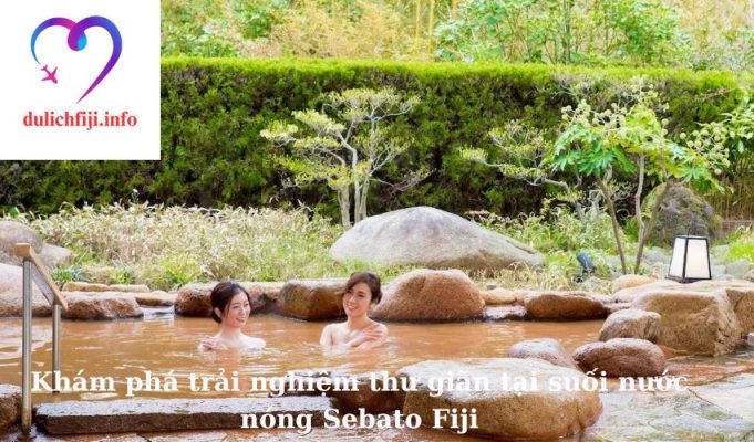 Khám phá trải nghiệm thư giãn tại suối nước nóng Sebato Fiji